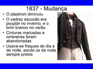 O plastrom diminuiu O xadrez escocês era pouplar no inverno, e o brim branco no verão Cinturas marcadas e ombreiras foram abandonadas Usava-se fraques de dia e de noite, sendo os da noite sempre pretos 1837 - Mudança 