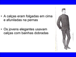 A calças eram folgadas em cima e afuniladas na pernas Os jovens elegantes usavam calças com bainhas dobradas 