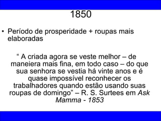 1850 <ul><li>Período de prosperidade + roupas mais elaboradas </li></ul><ul><li>“  A criada agora se veste melhor – de man...