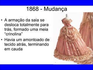 1868 - Mudança <ul><li>A armação da saia se desloca totalmente para trás, formado uma meia “crinolina” </li></ul><ul><li>H...