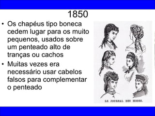 1850 <ul><li>Os chapéus tipo boneca cedem lugar para os muito pequenos, usados sobre um penteado alto de tranças ou cachos...