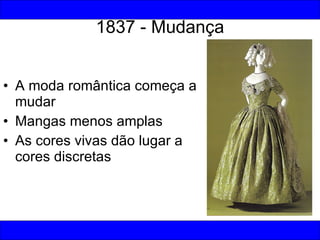 1837 - Mudança <ul><li>A moda romântica começa a mudar </li></ul><ul><li>Mangas menos amplas </li></ul><ul><li>As cores vi...