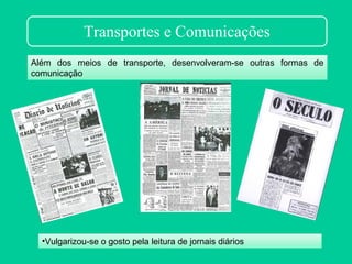 Transportes e Comunicações
Além dos meios de transporte, desenvolveram-se outras formas de
comunicação




  •Vulgarizou-se o gosto pela leitura de jornais diários
 