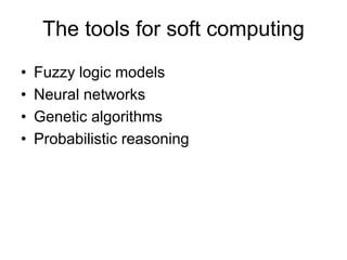 The tools for soft computing
• Fuzzy logic models
• Neural networks
• Genetic algorithms
• Probabilistic reasoning
 
