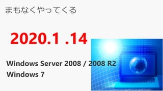 まもなくやってくる
2020.1 .14
Windows 7
Windows Server 2008 / 2008 R2
 