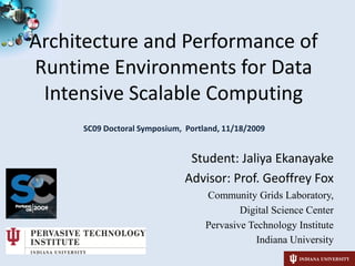 Architecture and Performance of Runtime Environments for Data Intensive Scalable Computing SC09 Doctoral Symposium,  Portland, 11/18/2009 Student: Jaliya Ekanayake Advisor: Prof. Geoffrey Fox Community Grids Laboratory,  Digital Science Center Pervasive Technology Institute Indiana University 