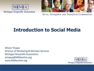 Introduction to Social Media


Allison Treppa
Director of Marketing & Member Services
Michigan Nonprofit Association
atreppa@MNAonline.org
www.MNAonline.org
 