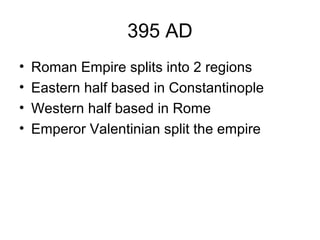 395 AD
• Roman Empire splits into 2 regions
• Eastern half based in Constantinople
• Western half based in Rome
• Emperor Valentinian split the empire
 