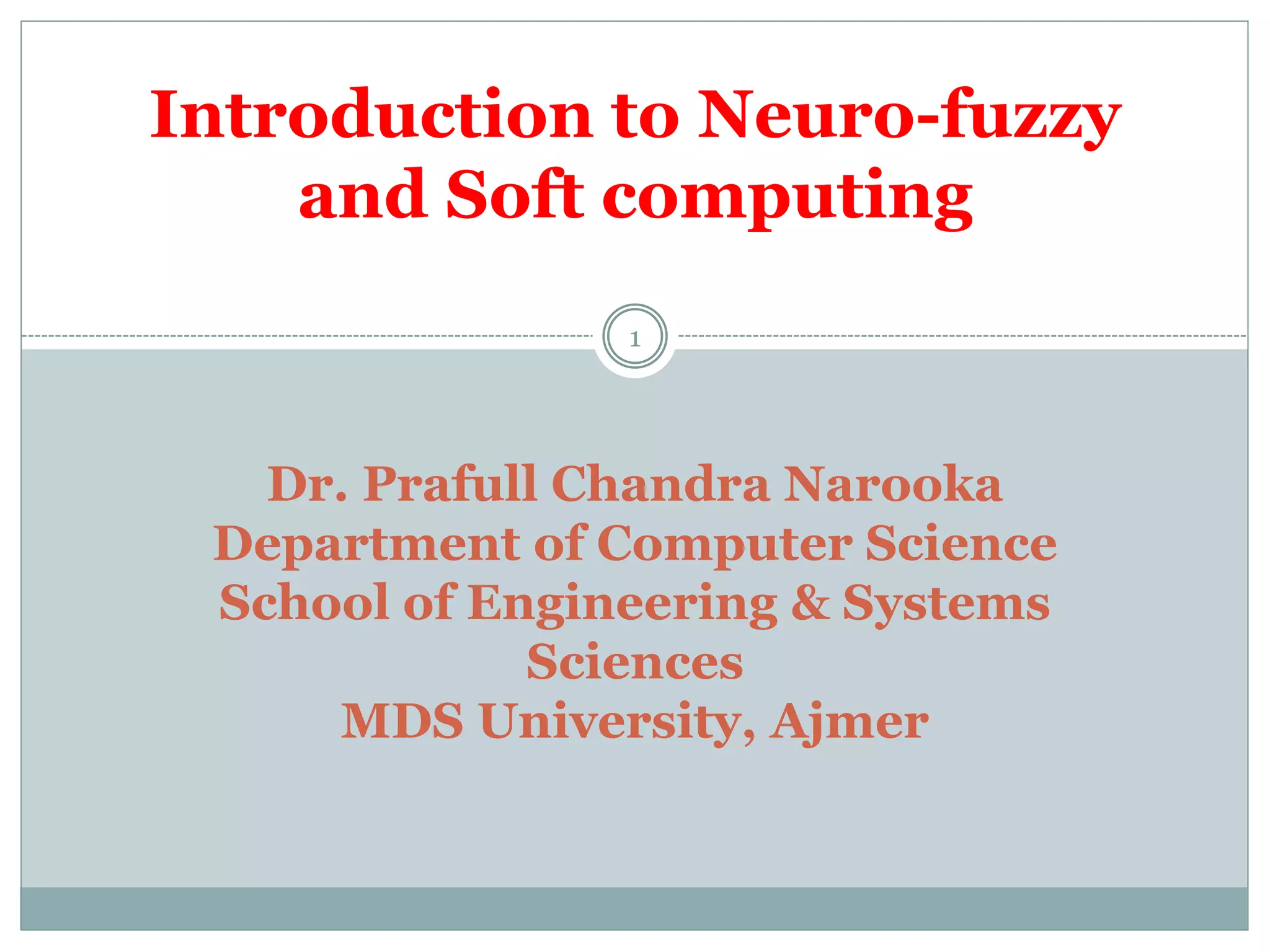 1
Introduction to Neuro-fuzzy
and Soft computing
Dr. Prafull Chandra Narooka
Department of Computer Science
School of Engineering & Systems
Sciences
MDS University, Ajmer
 