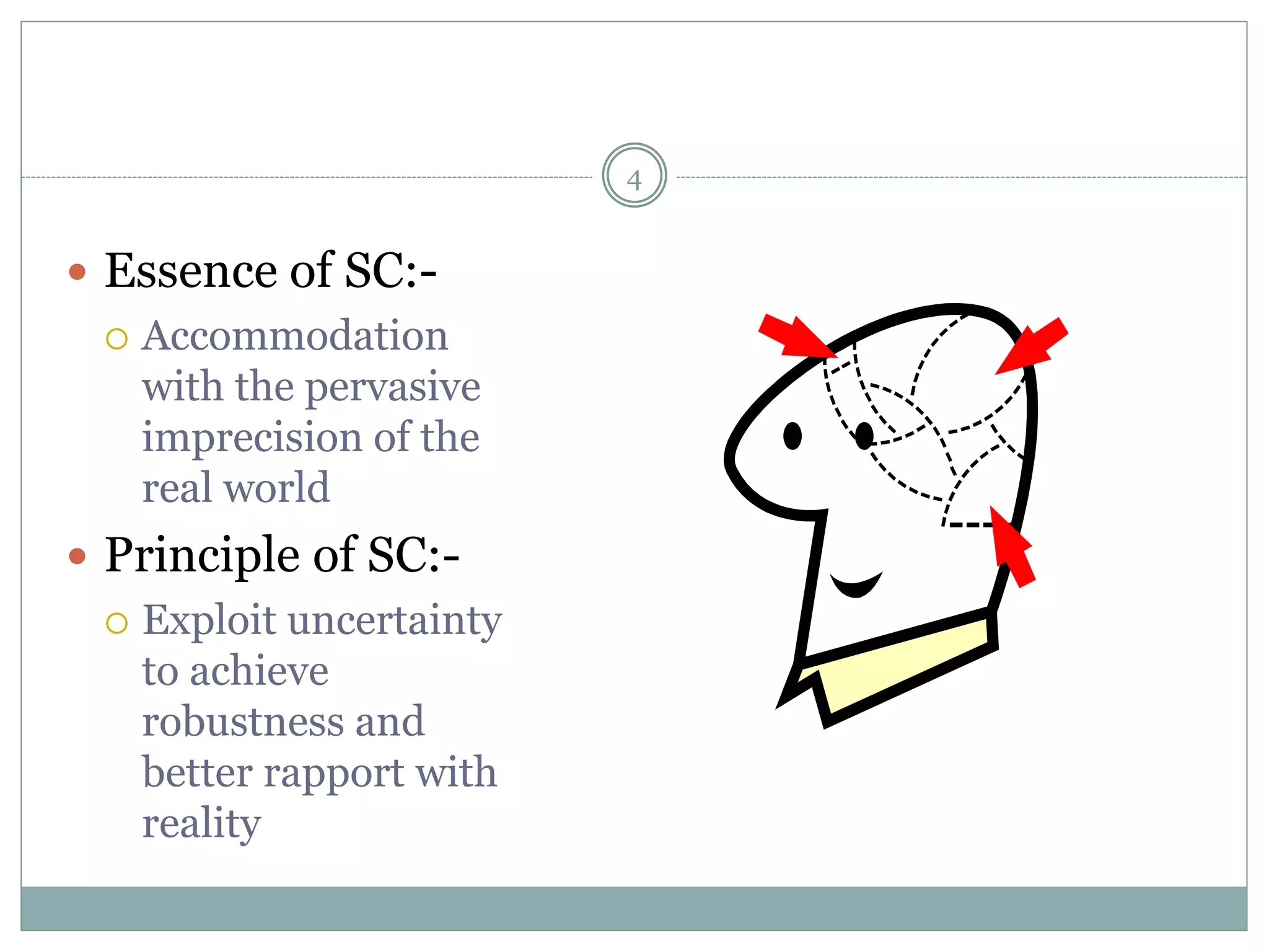  Essence of SC:-
 Accommodation
with the pervasive
imprecision of the
real world
 Principle of SC:-
 Exploit uncertainty
to achieve
robustness and
better rapport with
reality
4
 
