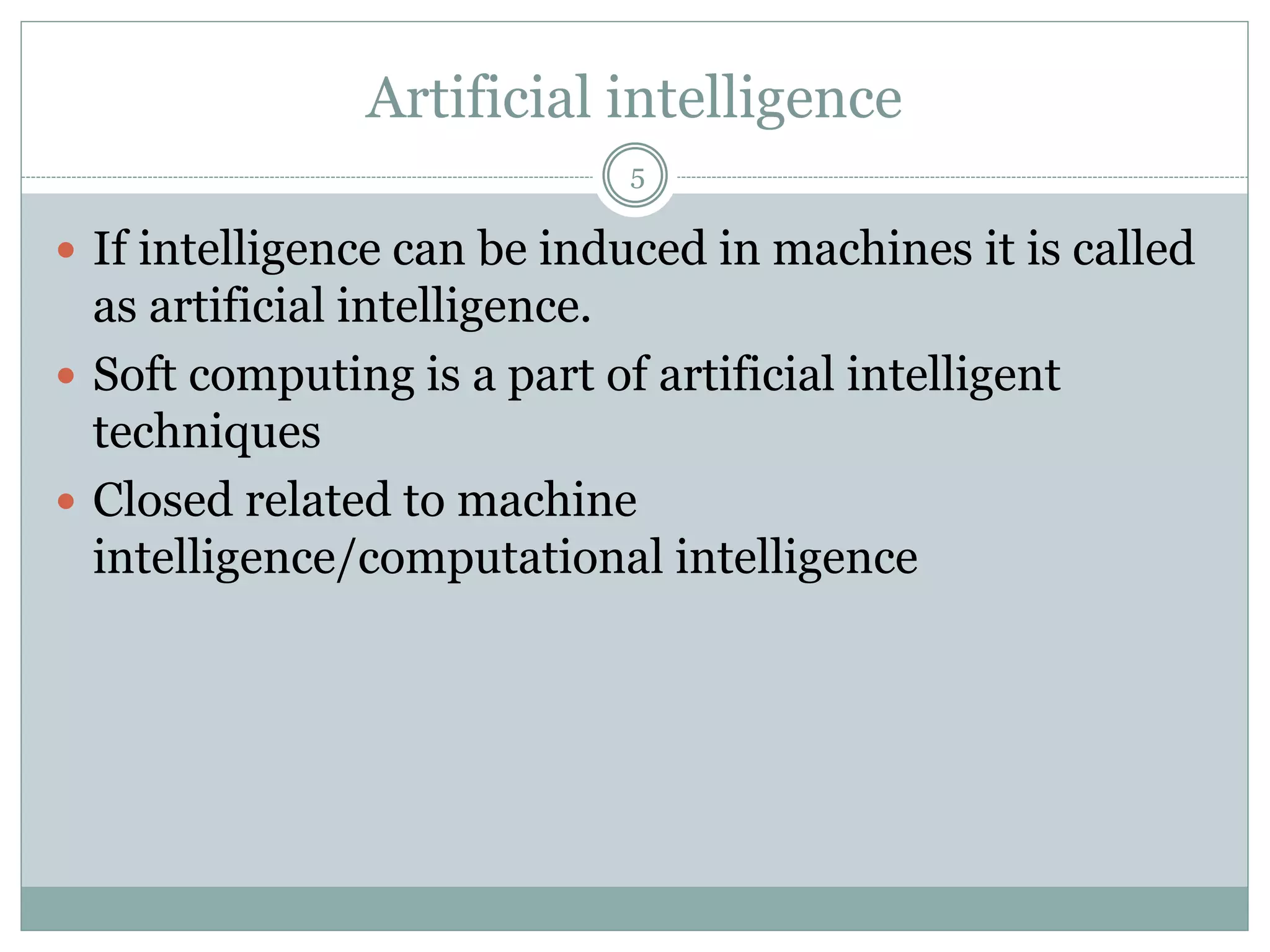 Artificial intelligence
5
 If intelligence can be induced in machines it is called
as artificial intelligence.
 Soft computing is a part of artificial intelligent
techniques
 Closed related to machine
intelligence/computational intelligence
 