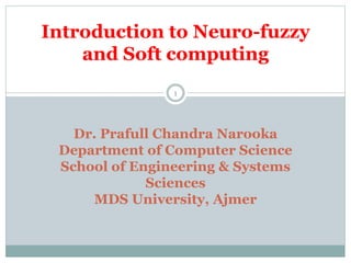 1
Introduction to Neuro-fuzzy
and Soft computing
Dr. Prafull Chandra Narooka
Department of Computer Science
School of Engineering & Systems
Sciences
MDS University, Ajmer
 