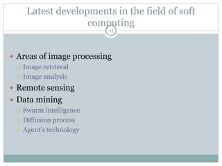 Latest developments in the field of soft
computing
11
 Areas of image processing
 Image retrieval
 Image analysis
 Remote sensing
 Data mining
 Swarm intelligence
 Diffusion process
 Agent’s technology
 