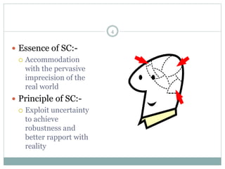  Essence of SC:-
 Accommodation
with the pervasive
imprecision of the
real world
 Principle of SC:-
 Exploit uncertainty
to achieve
robustness and
better rapport with
reality
4
 