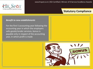 www.hrspot.co.in | ISO Certified | Winner of 8 Service Excellence Awards
Statutory Compliance
Benefit to new establishments
For the first 5 accounting year following the
accounting year in which the employers
sells goods/render services, bonus is
payable only in respect of the accounting
year, in which profit is made
 