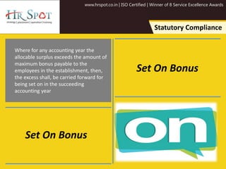 www.hrspot.co.in | ISO Certified | Winner of 8 Service Excellence Awards
Statutory Compliance
Where for any accounting year the
allocable surplus exceeds the amount of
maximum bonus payable to the
employees in the establishment, then,
the excess shall, be carried forward for
being set on in the succeeding
accounting year
Set On Bonus
Set On Bonus
 