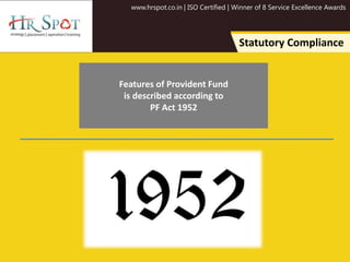www.hrspot.co.in | ISO Certified | Winner of 8 Service Excellence Awards
Statutory Compliance
Features of Provident Fund
is described according to
PF Act 1952
 