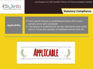www.hrspot.co.in | ISO Certified | Winner of 8 Service Excellence Awards
Statutory Compliance
 Every specific factory or establishment where 20 or more
persons are or were employed.
 Any factory or establishment can also voluntarily cover under
the act. If even the member of employees are less than 20.
Applicability
 