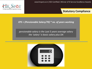 www.hrspot.co.in | ISO Certified | Winner of 8 Service Excellence Awards
Statutory Compliance
EPS = (Pensionable Salary/70) * no. of years working
pensionable salary is the Last 5 years average salary
the ‘salary’ is basic salary plus DA
 