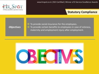 www.hrspot.co.in | ISO Certified | Winner of 8 Service Excellence Awards
Statutory Compliance
 To provide social-insurance for the employees.
 To provide certain benefits to employees in case of sickness,
maternity and employment injury after employment.
Objectives
 