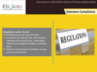 www.hrspot.co.in | ISO Certified | Winner of 8 Service Excellence Awards
Statutory Compliance
Regulations under the Act
 Working hours per day and week
 Guidelines for spread-over, rest interval,
opening and closing hours, closed days,
national and religious holidays, overtime
work
 Rules for employment of children, young
persons and women
 