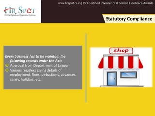 www.hrspot.co.in | ISO Certified | Winner of 8 Service Excellence Awards
Statutory Compliance
Every business has to be maintain the
following records under the Act:
 Approval from Department of Labour
 Various registers giving details of
employment, fines, deductions, advances,
salary, holidays, etc.
 