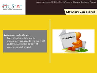 www.hrspot.co.in | ISO Certified | Winner of 8 Service Excellence Awards
Statutory Compliance
Procedures under the Act
Every shop/establishment is
compulsorily required to register itself
under the Act within 30 days of
commencement of work
 