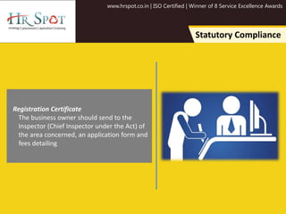 www.hrspot.co.in | ISO Certified | Winner of 8 Service Excellence Awards
Statutory Compliance
Registration Certificate
The business owner should send to the
Inspector (Chief Inspector under the Act) of
the area concerned, an application form and
fees detailing
 