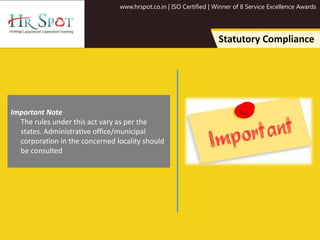 www.hrspot.co.in | ISO Certified | Winner of 8 Service Excellence Awards
Statutory Compliance
Important Note
The rules under this act vary as per the
states. Administrative office/municipal
corporation in the concerned locality should
be consulted
 