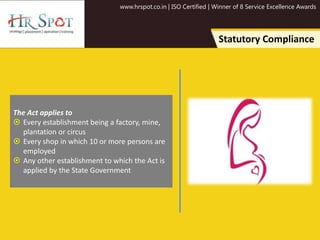 www.hrspot.co.in | ISO Certified | Winner of 8 Service Excellence Awards
Statutory Compliance
The Act applies to
 Every establishment being a factory, mine,
plantation or circus
 Every shop in which 10 or more persons are
employed
 Any other establishment to which the Act is
applied by the State Government
 