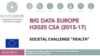BIG DATA EUROPE
H2020 CSA (2015-17)
SOCIETAL	CHALLENGE	“HEALTH”
Integrating Big Data, Software & Communities for Addressing
Europe’s Societal Challenges06.07.2016
 