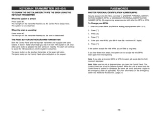 –15–
KEYCHAIN TRANSMITTER (4B-434)
TO DISARM THE SYSTEM, OR DEACTIVATE THE SIREN USING THE
KEYCHAIN TRANSMITTER
When the system is armed:
Press button #3.
The red light on the transmitter flashes and the Control Panel beeps twice.
The system is now disarmed.
When the siren is sounding:
Press button #3.
The red light on the transmitter flashes and the siren is deactivated.
THE PANIC BUTTON ON THE KEYCHAIN TRANSMITTER
Both the Control Panel and the keychain transmitter are equipped with panic
buttons. It doesn’t matter what mode you are in or even if the system is off, once
either panic button is pressed, the siren comes on instantly. The alarm will continue
to sound for 180 seconds or until the system is disarmed.
The panic button on the keychain transmitter is the larger red button.
The panic button on the Control Panel is the red button on the keypad.
–16–
PASSWORDS
MASTER PERSONAL IDENTIFICATION NUMBER (MPIN)
Security access to the SC-100 is controlled by a MASTER PERSONAL IDENTIFI-
CATION NUMBER (MPIN) or SECONDARY PERSONAL IDENTIFICATION
NUMBER (SPIN). All programming sequences start with either the MPIN or SPIN.
To Change your MPIN:
1. Enter the current MPIN (the MPIN is factory preprogrammed with 0 0 0).
2. Press [ * ].
3. Press [ 0 ].
4. Press [ * ].
5. Enter your new MPIN, (your MPIN must be a minimum of 3 digits).
6. Press [ * ].
If the system accepts the new MPIN, you will hear a long beep.
If you hear three short beeps, the system did not accept the new MPIN.
Start again from the beginning.
Note: If you enter an incorrect MPIN or SPIN, the alarm will sound after the forth
incorrect attempted.
Note: Make sure the unit is disarmed when you open the Control Panel. The
Control Panel has a built in Defence System. When the unit is armed and the
Control Panel is opened or vandalized, the alarm will sound and send a signal to
the emergency dialer (if applicable). For more information on the Emergency
Dialer see Additional Accessories. (page 27)
 
