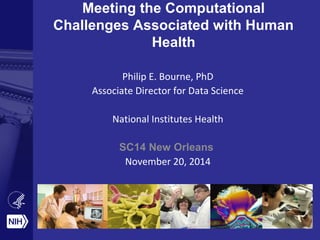 Meeting the Computational 
Challenges Associated with Human 
Health 
Philip E. Bourne, PhD 
Associate Director for Data Science 
National Institutes Health 
SC14 New Orleans 
November 20, 2014 
 