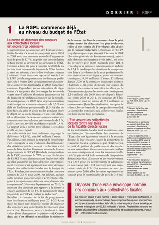 13
D O S S I E R   ❚  RGPP
13
Société Civile n° 119  ❚  Décembre 2011
de la norme. Au lieu de conserver dans le péri-
mètre normé les dotations les plus évolutives,
celles-ci sont sorties de l’enveloppe afin d’allé-
ger le contrôle budgétaire. Désormais, le FCTVA
trop dynamique et qui risquait d’écraser la DGF
(dotation générale de fonctionnement), princi-
pale dotation péréquatrice (voir infra), est sorti
du périmètre gelé (6,04  milliards pour 2011).
L’enveloppe se retrouve mécaniquement réduite
de 12,4 %, tandis que les dotations de compensa-
tion liées à la réforme de la taxe professionnelle
sont situées hors enveloppe et pour un montant
conséquent, 8,98  milliards d’euros. D’ailleurs,
depuis 2008 et la première enveloppe normée,
l’habitude a été prise d’exclure par avance du
périmètre les mesures nouvelles décidées par le
Gouvernement (pour des montants conséquents,
2,34 milliards dès 2008 hors enveloppe). Résul-
tat : entre 2008 et 2012, les concours de l’État
progressent tout de même de 9,1  milliards en
euros courants (hors décentralisation, hors plan de
relance, hors réforme de la taxe professionnelle).
La norme des concours aux collectivités locales
est donc encore trop permissive.
L’État assure les collectivités
locales contre les aléas
de la fiscalité directe locale
Si les collectivités locales sont maintenues sous
perfusion par l’intermédiaire des concours de
l’État, elles ont également renoncé à la maîtrise
directe de leur fiscalité contre la perception de
ressources fiscales « garanties » par l’État. Certes,
le coût de gestion du prélèvement des impôts
locaux est surélevé. On estime le surcoût (malgré
son non-renseignement dans les documents offi-
ciels7) à près de 4,4 % du montant de l’imposition
directe pour frais d’assiette et de recouvrement,
et à 3,6 % pour les dégrèvements et admissions
en non-valeur (art. 1641 du CGI), soit une majo-
ration totale de 8  %. Ces sommes ne sont pas
minces : pour 2010, elles devraient représenter un
surcoût pour le contribuable de près de 3,4 mil-
La RGPL commence déjà
au niveau du budget de l’État1 ❙
La norme de dépenses des concours
aux collectivités locales
est encore trop permissive
L’augmentation des concours de l’État aux collec-
tivités locales n’a cessé de progresser entre 2004
et 2008 avec une moyenne annuelle d’augmenta-
tion de près de 5,7 %, au point que cette inflation
se fasse même au détriment des dépenses de l’État.
Décision a donc été prise à compter de 2008 de les
inclure dans la norme de dépense de l’État limitée
à zéro en volume, c’est-à-dire évoluant suivant
l’inflation. Cette limitation reprise à l’article 7 de
la LPFP (loi de programmation des finances publi-
ques) du 9 février 2009 devait permettre d’assujet-
tir les collectivités territoriales à l’effort budgétaire
commun. Cependant, aucun mécanisme de régu-
lation n’a été prévu afin de corriger les éventuels
écarts entre l’inflation théorique (annoncée en loi
de finances) et l’inflation constatée sur la période.
En conséquence, en 2009, la loi de programmation
avait intégré un « bonus croissance » de 0,5 % au-
delà de l’inflation prévisionnelle (1,5 %) afin de
faire face à la crise et de ne pas les pénaliser entre
le dépôt de la loi de finances et son vote défini-
tif en décembre. Les concours normés avaient été
construits sur une inflation prévisionnelle de 2 %,
celle-ci ne s’est révélée en définitive que de 0,4 %.
Le respect de la « norme zéro volume » s’est donc
révélé de pure façade.
Les collectivités ont donc indûment engrangé la
différence (+ 1,6 %), soit 900 millions d’euros.
Par ailleurs, cette absence de respect de l’enveloppe
s’est conjuguée à une évolution discrétionnaire
des dotations qu’elle contient : la décision a été
prise de faire évoluer librement au sein de l’enve-
loppe normée le FCTVA (Fonds de compensation
de la TVA) restituant la TVA au taux forfaitaire
de 15,482 % aux administrations locales sur celle
qu’elles acquittent sur leurs dépenses d’investisse-
ment. Ce choix s’est apparenté à un droit de tirage
simple des collectivités locales sur le budget de
l’État. Résultat, une croissance totale des concours
normés de 2,5 % pour 2009. Par ailleurs, aucune
autre dotation sous-enveloppe n’a été réduite, obli-
geant à des ajustements internes entre chacune des
composantes5. Nouveau dépassement en 2010, le
montant des concours par rapport à la norme a
encore augmenté de 0,14 %, le dépassement étant
imputable au FCTVA, malgré sa réduction6.
Résultat  : à compter de la loi de programma-
tion des finances publiques pour 2011-2014, est
mise en place une nouvelle norme de maîtrise
des concours aux collectivités territoriales plus
restrictive. Désormais, ceux-ci évoluent à zéro
valeur (hors changement de périmètres). Cepen-
dant, ceci s’est effectué en modifiant le périmètre
4 Voir rapport Carrez relatif
au PLF 2012, tome I, p. 45
et suiv.
5 Rapport de la Cour des
comptes, « Résultats et
gestion budgétaire
de l’État, exercice 2009 »,
p. 52, note 81.
6 Se reporter en particulier
au rapport de la Cour des
comptes, « Résultats et
gestion budgétaire de l’État,
exercice 2010 », p. 157.
7 Ainsi, le rapport sur les
prélèvements obligatoires et
leur évolution 2012 relatif à
la fiscalité 2010 précise-t-il,
p. 48, à « Frais d’assiette et
de recouvrement des impôts
et taxes établis ou perçus au
profit des collectivités
locales et divers
organismes » : 0 €.
8 Voir l’insertion de la Cour
des comptes dans le rapport
annuel 2010, « L’assiette des
impôts locaux : la
détermination des bases
cadastrales
et leur gestion par les
services de l’État », p. 40.
La mise en place d’une norme « zéro valeur » n’est pas suffisante. Il
est nécessaire de ré-internaliser des composantes qui en sont sorties
ou n’y sont jamais entrées. À la clé, la mise en place d’une enveloppe
normée intangible de 62,82 milliards d’euros. Resteraient encore en
dehors du périmètre la fiscalité transférée et les dégrèvements. Résul-
tat : - 213 millions d’euros/an.
Disposer d’une vraie enveloppe normée
des concours aux collectivités locales
 