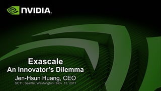 NVIDIA Confidential 
Exascale 
An Innovator’s Dilemma 
Jen-Hsun Huang, CEO 
SC11, Seattle, Washington | Nov. 15, 2011 
 