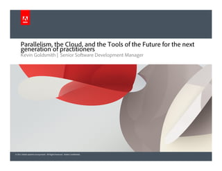 © 2011 Adobe Systems Incorporated. All Rights Reserved. Adobe Confidential.
Kevin Goldsmith | Senior Software Development Manager
Parallelism, the Cloud, and the Tools of the Future for the next
generation of practitioners
 