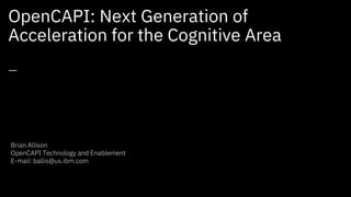 OpenCAPI: Next Generation of
Acceleration for the Cognitive Area
—
Brian Allison
OpenCAPI Technology and Enablement
E-mail: ballis@us.ibm.com
 