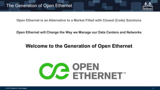 The Generation of Open Ethernet
Open Ethernet is an Alternative to a Market Filled with Closed (Code) Solutions

Open Ethernet will Change the Way we Manage our Data Centers and Networks

Welcome to the Generation of Open Ethernet

© 2013 Mellanox Technologies

2

 