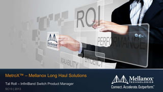 MetroX™ – Mellanox Long Haul Solutions
Tal Roll – InfiniBand Switch Product Manager
SC13 | 2013

 