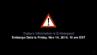 1
Today’s  Information is Embargoed
Embargo Date is Friday, Nov 14, 2014, 10 am EST
 