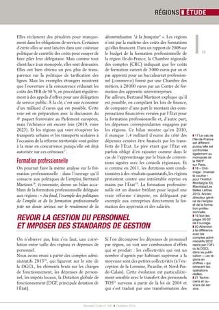 UHVWHQW 
HQGHVVRXVGH 
}PLOOLRQVGpKD 
ELWDQWV}GH 
PÇPHSRXUOD 
PÆWURSROH 
DYHFODRUVH 
HWOHHQWUH 
/D)UDQFKH 
RPWÆIXVLRQ 
QÆHDYHFOD 
%RXUJRJQH 
UHVWHÆJDOH 
PHQW 
HQGHVVRXV 
GH}PLOOLRQV 
GpKDELWDQWV 
C’est justement les gains de mutualisation 
qui sont mis en avant dans une note rédigée 
par la Direction générale des collectivités 
locales (DGCL) qui a estimé que « le coût de 
l’action publique locale se situe dans les régions 
de métropole de moins d’un million d’habi-tants3, 
à 948 euros par habitant alors qu’il est 
de 390 euros dans les régions de plus de trois mil-lions 
d’habitants4 (chiffres 2012). Le constat est 
similaire pour les effectifs : on compte en moyenne 
1,3 agent régional pour 1 000 habitants mais ce 
chiffre monte à 2,7 agents dans les régions de 
moins d’un million d’habitants. Dès lors, les 
regroupements de régions doivent provoquer des 
économies d’échelle, ne serait-ce qu’en ramenant 
les dépenses d’action locale à 390 euros par 
habitant dans les régions fusionnées5. Le gain 
estimé est de 500 millions d’euros par an avec 
une économie globale de 1,5 milliard d’euros sur 
cinq ans », la DGCL avance également que la 
fusion des régions aboutira à une économie 
à terme de 5 000 postes, soit une économie 
de 180 millions d’euros (540 millions d’eu-ros 
d’économies cumulées sur cinq ans) ; que 
la commande publique pourrait générer 
entre 10 et 15 % d’économies, soit une éco-nomie 
potentielle entre 480 et 720 millions 
d’euros. Une économie pourrait être également 
dégagée sur les marchés de l’apprentissage et 
de la formation professionnelle (entre 520 et 
780 millions d’euros sur cinq ans). Au total, la 
réforme territoriale pourrait rapporter 10 mil-liards 
d’euros d’économies d’ici 10 ans. 
Tous ces chiffres ont largement été disséqués dans 
la presse. Des critiques qui n’ont pas démonté le 
ministre à la Réforme territoriale, André Vallini, 
qui, s’exprimant devant l’Assemblée, a déclaré : 
« Si vous pensez que c’est impossible, si on ne peut 
pas faire 5 % sur cinq ans sur 250 milliards d’euros, 
il faut arrêter de faire de la politique. » 
Néanmoins, cette note fait preuve de confiance 
excessive sur la question essentielle de la clause 
générale de compétence. Depuis le rapport 
Balladur (2008), on sait que cette disposition 
entraîne des doublons à tous les échelons, 
chaque collectivité considérant de son devoir 
d’intervenir non seulement dans ses compé-tences 
d’attribution, mais aussi dans d’autres 
domaines : tourisme, culture, environnement… 
Ainsi, sur le site du conseil régional de Nord- 
Pas-de-Calais on trouve une fiche intitulée « 
Avignon 2014 », qui indique « Précurseur dans 
l’accompagnement de ses artistes, la Région Nord- 
Pas-de-Calais est présente chaque année au coeur 
du Festival d’Avignon Off depuis 2001. Elle 
apporte un soutien financier, logistique et technique 
aux compagnies sélectionnées pour la qualité de 
leurs créations. » Rappelons que les compétences 
d’attribution des régions sont le développement 
économique, la formation professionnelle et les 
transports. La nécessité de soutenir un festival 
qui ne se déroule même pas dans la région, alors 
même que le Nord-Pas-de-Calais est bénéficiaire 
de la solidarité au titre du Fonds de péréquation 
des ressources est contestable. 
Nouveau revirement 
sur la clause générale de compétence 
La réforme emblématique de 2010 sur l’élec-tion 
des conseillers territoriaux prévoyait, en 
plus, la spécialisation des compétences pour 
les régions et les départements. La loi sur les 
métropoles de janvier 2014 a rétabli une com-pétence 
générale. Et maintenant, ce nouveau 
projet de loi revoit ce principe, en supprimant 
la clause générale de compétence pour les 
régions et départements, tout en introduisant 
le concept de compétence partagée dans le 
domaine de la culture, du sport et du tourisme. 
L’étude d’impact parle bien de « dérogation » 
au principe de compétence exclusive. Autant 
dire que la question de l’enchevêtrement des 
compétences est donc loin d’être réglée et que 
l’encouragement à la pratique de financements 
croisés est un obstacle à l’identification et à 
l’évaluation par le citoyen contribuable, pour-tant 
affichés comme un des principes fonda-teurs 
de ce projet de loi. 
 