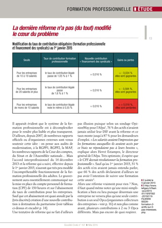 13
Société Civile n° 157  ❚ Mai 2015
FORMATION PROFESSIONNELLE ❚ ÉTUDE
Il apparaît évident que le système de la for-
mation professionnelle est à décomplexifier
pour le rendre plus lisible et plus transparent.
D’ailleurs, depuis 2007, de nombreux rapports
officiels ou d’organismes externes sont venus
soutenir cette idée : on pense aux audits de
modernisation, à la RGPP1, RGPP2, la MAP,
les nombreux rapports de la Cour des comptes,
du Sénat et de l’Assemblée nationale… Mais
l’accord interprofessionnel du 14 décembre
2013 et la réforme qui a suivi, effective depuis
le 1er
 janvier 2015, n’auront que très peu modifié
l’incompréhensible fonctionnement de la for-
mation professionnelle des adultes. Le gouver-
nement aura essentiellement communiqué sur
la mise en place du compte personnel de forma-
tion (CPF) de 150 heures et sur l'abaissement
du taux de contribution pour les entreprises.
Sauf que cet abaissement est quasi annulé par la
(très discrète) création d'une nouvelle contribu-
tion à destination du paritarisme (voir tableau
ci-dessus et encadré p. 14).
Une tentative de réforme qui ne fait d'ailleurs
pas illusion puisque selon un sondage Opi-
nionWay pour l’Afpa2
, 76 % des actifs n’avaient
jamais utilisé leur DIF avant la réforme et ce
taux monte jusqu’à 87 % pour les demandeurs
d’emploi. « Les salariés avaient l’impression que
les formations auxquelles ils avaient accès par
ce biais ne répondaient pas à leurs besoins »,
explique alors Hervé Estampes, le directeur
général de l’Afpa. Très optimiste, il espère que
« le CPF devrait révolutionner la formation pro-
fessionnelle ». Sauf qu’au 1er
 janvier 2015, 51 %
des actifs n’en avaient jamais entendu parler,
que 66 % des actifs déclaraient d’ailleurs ne
pas avoir l’intention de suivre une formation
cette année3
.
Alors une réforme vraiment pour rien ? Non,
il faut quand même noter qu’une mini-simpli-
fication a bien eu lieu puisque désormais une
entreprise ne versera plus qu’une seule contri-
bution à un seul Opca (organismes collecteurs
des entreprises – voir p. 16) et non plus comme
avant, plusieurs contributions à 2 ou 3 Opca
différents. Mais pas encore de quoi respirer.
❚❚ 2 publié le
5 janvier 2015
❚❚ 3 http://www.
lefigaro.fr/flash
-eco/2015
/01/19/97002
-20150119
FILWWW
00226-
formation-2-
actifs-sur-3-
pas-interesses.
php.
La dernière réforme n'a pas (du tout) modifié
le cœur du problème
Modification du taux de contribution obligatoire (formation professionnelle
et financement des syndicats) au 1er
janvier 2015
Seuils
Taux de contribution formation
professionnelle
Nouvelle contribution
« financement des syndicats »
Gains ou pertes
Pour les entreprises
de 10 à 19 salariés
le taux de contribution légale
passe de 1,05 % à 1 %
+ 0,016 %
= - 0,034 %
elles sont gagnantes
Pour les entreprises
de 20 salariés et plus
le taux de contribution légale
passe
de 1,6 % à 1 %
+ 0,016 %
= - 0,584 %,
elles sont gagnantes
Pour les entreprises
de moins de 10 salariés
le taux de contribution légale
reste le même à 0,55 %
+ 0,016 %
= + 0,016 %,
elles sont perdantes
 