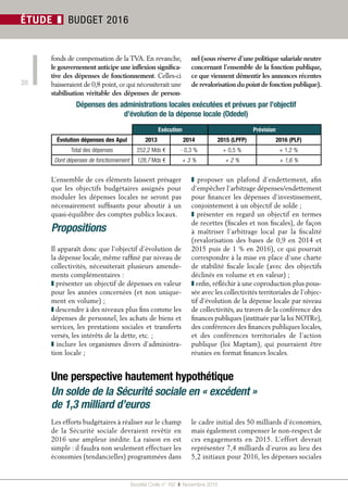 Société Civile n° 162  ❚  Novembre 2015
20
ÉTUDE ❚ BUDGET 2016
L’ensemble de ces éléments laissent présager
que les objectifs budgétaires assignés pour
moduler les dépenses locales ne seront pas
nécessairement suffisants pour aboutir à un
quasi-équilibre des comptes publics locaux.
Propositions
Il apparaît donc que l’objectif d’évolution de
la dépense locale, même raffiné par niveau de
collectivités, nécessiterait plusieurs amende-
ments complémentaires :
❚ présenter un objectif de dépenses en valeur
pour les années concernées (et non unique-
ment en volume) ;
❚ descendre à des niveaux plus fins comme les
dépenses de personnel, les achats de biens et
services, les prestations sociales et transferts
versés, les intérêts de la dette, etc. ;
❚ inclure les organismes divers d’administra-
tion locale ;
❚  proposer un plafond d’endettement, afin
d’empêcher l’arbitrage dépenses/endettement
pour financer les dépenses d’investissement,
conjointement à un objectif de solde ;
❚ présenter en regard un objectif en termes
de recettes (fiscales et non fiscales), de façon
à maîtriser l’arbitrage local par la fiscalité
(revalorisation des bases de 0,9 en 2014 et
2015 puis de 1 % en 2016), ce qui pourrait
correspondre à la mise en place d’une charte
de stabilité fiscale locale (avec des objectifs
déclinés en volume et en valeur) ;
❚ enfin, réfléchir à une coproduction plus pous-
sée avec les collectivités territoriales de l’objec-
tif d’évolution de la dépense locale par niveau
de collectivités, au travers de la conférence des
finances publiques (instituée par la loi NOTRe),
des conférences des finances publiques locales,
et des conférences territoriales de l’action
publique (loi Maptam), qui pourraient être
réunies en format finances locales.
Exécution Prévision
Évolution dépenses des Apul 2013 2014 2015 (LPFP) 2016 (PLF)
Total des dépenses 252,2 Mds € - 0,3 % + 0,5 % + 1,2 %
Dont dépenses de fonctionnement 128,7 Mds € + 3 % + 2 % + 1,6 %
Une perspective hautement hypothétique
Un solde de la Sécurité sociale en « excédent »
de 1,3 milliard d’euros
fonds de compensation de la TVA. En revanche,
le gouvernement anticipe une inflexion significa-
tive des dépenses de fonctionnement. Celles-ci
baisseraient de 0,8 point, ce qui nécessiterait une
stabilisation véritable des dépenses de person-
nel (sous réserve d’une politique salariale neutre
concernant l’ensemble de la fonction publique,
ce que viennent démentir les annonces récentes
de revalorisation du point de fonction publique).
Les efforts budgétaires à réaliser sur le champ
de la Sécurité sociale devraient revêtir en
2016 une ampleur inédite. La raison en est
simple : il faudra non seulement effectuer les
économies (tendancielles) programmées dans
le cadre initial des 50 milliards d’économies,
mais également compenser le non-respect de
ces engagements en 2015. L’effort devrait
représenter 7,4 milliards d’euros au lieu des
5,2 initiaux pour 2016, les dépenses sociales
Dépenses des administrations locales exécutées et prévues par l’objectif
d’évolution de la dépense locale (Odedel)
 