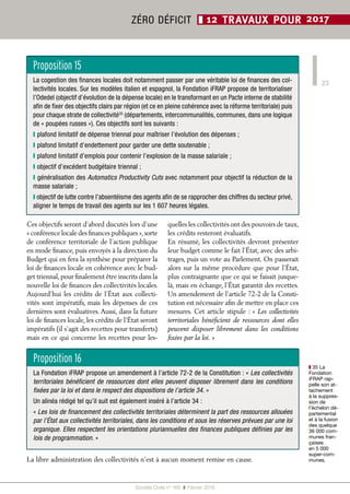 23
Société Civile n° 165  ❚  Février 2016
ZÉRO DÉFICIT ❚ 12 TRAVAUX POUR 2017
Ces objectifs seront d’abord discutés lors d’une
« conférence locale des finances publiques »,sorte
de conférence territoriale de l’action publique
en mode finance, puis envoyés à la direction du
Budget qui en fera la synthèse pour préparer la
loi de finances locale en cohérence avec le bud-
get triennal, pour finalement être inscrits dans la
nouvelle loi de finances des collectivités locales.
Aujourd’hui les crédits de l’État aux collecti-
vités sont impératifs, mais les dépenses de ces
dernières sont évaluatives. Aussi, dans la future
loi de finances locale, les crédits de l’État seront
impératifs (il s’agit des recettes pour transferts)
mais en ce qui concerne les recettes pour les-
quelles les collectivités ont des pouvoirs de taux,
les crédits resteront évaluatifs.
En résumé, les collectivités devront présenter
leur budget comme le fait l’État, avec des arbi-
trages, puis un vote au Parlement. On passerait
alors sur la même procédure que pour l’État,
plus contraignante que ce qui se faisait jusque-
là, mais en échange, l’État garantit des recettes.
Un amendement de l’article 72-2 de la Consti-
tution est nécessaire afin de mettre en place ces
mesures. Cet article stipule : « Les collectivités
territoriales bénéficient de ressources dont elles
peuvent disposer librement dans les conditions
fixées par la loi. »
La libre administration des collectivités n’est à aucun moment remise en cause.
Proposition 15
La cogestion des finances locales doit notamment passer par une véritable loi de finances des col-
lectivités locales. Sur les modèles italien et espagnol, la Fondation iFRAP propose de territorialiser
l’Odedel (objectif d’évolution de la dépense locale) en le transformant en un Pacte interne de stabilité
afin de fixer des objectifs clairs par région (et ce en pleine cohérence avec la réforme territoriale) puis
pour chaque strate de collectivité35
(départements, intercommunalités, communes, dans une logique
de « poupées russes »). Ces objectifs sont les suivants :
❙ plafond limitatif de dépense triennal pour maîtriser l’évolution des dépenses ;
❙ plafond limitatif d’endettement pour garder une dette soutenable ;
❙ plafond limitatif d’emplois pour contenir l’explosion de la masse salariale ;
❙ objectif d’excédent budgétaire triennal ;
❙ généralisation des Automatics Productivity Cuts avec notamment pour objectif la réduction de la
masse salariale ;
❙ objectif de lutte contre l’absentéisme des agents afin de se rapprocher des chiffres du secteur privé,
aligner le temps de travail des agents sur les 1 607 heures légales.
Proposition 16
La Fondation iFRAP propose un amendement à l’article 72-2 de la Constitution : « Les collectivités
territoriales bénéficient de ressources dont elles peuvent disposer librement dans les conditions
fixées par la loi et dans le respect des dispositions de l’article 34. »
Un alinéa rédigé tel qu’il suit est également inséré à l’article 34 :
« Les lois de financement des collectivités territoriales déterminent la part des ressources allouées
par l’État aux collectivités territoriales, dans les conditions et sous les réserves prévues par une loi
organique. Elles respectent les orientations pluriannuelles des finances publiques définies par les
lois de programmation. »
❚❚ 35 La
Fondation
iFRAP rap-
pelle son at-
tachement
à la suppres-
sion de
l’échelon dé-
partemental
et à la fusion
des quelque
36 000 com-
munes fran-
çaises
en 5 000
super-com-
munes.
 