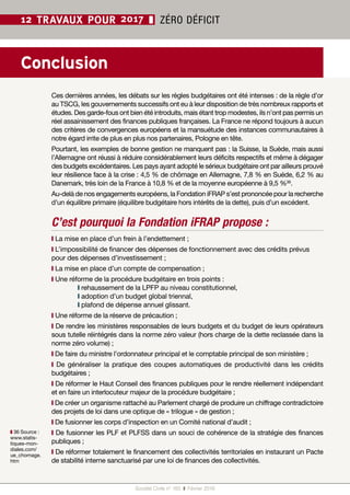 Société Civile n° 165  ❚  Février 2016
12 TRAVAUX POUR 2017 ❚ ZÉRO DÉFICIT
Ces dernières années, les débats sur les règles budgétaires ont été intenses : de la règle d’or
au TSCG, les gouvernements successifs ont eu à leur disposition de très nombreux rapports et
études. Des garde-fous ont bien été introduits, mais étant trop modestes, ils n’ont pas permis un
réel assainissement des finances publiques françaises. La France ne répond toujours à aucun
des critères de convergences européens et la mansuétude des instances communautaires à
notre égard irrite de plus en plus nos partenaires, Pologne en tête.
Pourtant, les exemples de bonne gestion ne manquent pas : la Suisse, la Suède, mais aussi
l’Allemagne ont réussi à réduire considérablement leurs déficits respectifs et même à dégager
des budgets excédentaires. Les pays ayant adopté le sérieux budgétaire ont par ailleurs prouvé
leur résilience face à la crise : 4,5 % de chômage en Allemagne, 7,8 % en Suède, 6,2 % au
Danemark, très loin de la France à 10,8 % et de la moyenne européenne à 9,5 %36
.
Au-delà de nos engagements européens, la Fondation iFRAP s’est prononcée pour la recherche
d’un équilibre primaire (équilibre budgétaire hors intérêts de la dette), puis d’un excédent.
C’est pourquoi la Fondation iFRAP propose :
❙ La mise en place d’un frein à l’endettement ;
❙ L’impossibilité de financer des dépenses de fonctionnement avec des crédits prévus
pour des dépenses d’investissement ;
❙ La mise en place d’un compte de compensation ;
❙ Une réforme de la procédure budgétaire en trois points :
	 ❙ rehaussement de la LPFP au niveau constitutionnel,
	 ❙ adoption d’un budget global triennal,
	 ❙ plafond de dépense annuel glissant.
❙ Une réforme de la réserve de précaution ;
❙ De rendre les ministères responsables de leurs budgets et du budget de leurs opérateurs
sous tutelle réintégrés dans la norme zéro valeur (hors charge de la dette reclassée dans la
norme zéro volume) ;
❙ De faire du ministre l’ordonnateur principal et le comptable principal de son ministère ;
❙  De généraliser la pratique des coupes automatiques de productivité dans les crédits
budgétaires ;
❙ De réformer le Haut Conseil des finances publiques pour le rendre réellement indépendant
et en faire un interlocuteur majeur de la procédure budgétaire ;
❙ De créer un organisme rattaché au Parlement chargé de produire un chiffrage contradictoire
des projets de loi dans une optique de « trilogue » de gestion ;
❙ De fusionner les corps d’inspection en un Comité national d’audit ;
❙ De fusionner les PLF et PLFSS dans un souci de cohérence de la stratégie des finances
publiques ;
❙ De réformer totalement le financement des collectivités territoriales en instaurant un Pacte
de stabilité interne sanctuarisé par une loi de finances des collectivités.
Conclusion
❚❚ 36 Source :
www.statis-
tiques-mon-
diales.com/
ue_chomage.
htm
 