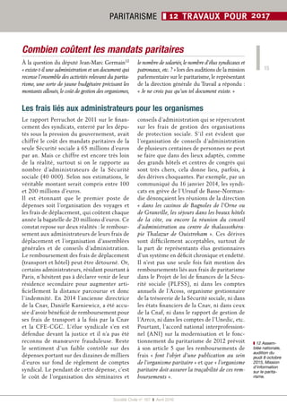 15
Société Civile n° 167  ❚  Avril 2016
PARITARISME ❚ 12 TRAVAUX POUR 2017
Les frais liés aux administrateurs pour les organismes
Le rapport Perruchot de 2011 sur le finan-
cement des syndicats, enterré par les dépu-
tés sous la pression du gouvernement, avait
chiffré le coût des mandats paritaires de la
seule Sécurité sociale à 65 millions d’euros
par an. Mais ce chiffre est encore très loin
de la réalité, surtout si on le rapporte au
nombre d’administrateurs de la Sécurité
sociale (40 000). Selon nos estimations, le
véritable montant serait compris entre 100
et 200 millions d’euros.
Il est étonnant que le premier poste de
dépenses soit l’organisation des voyages et
les frais de déplacement, qui coûtent chaque
année la bagatelle de 20 millions d’euros. Ce
constat repose sur deux réalités : le rembour-
sement aux administrateurs de leurs frais de
déplacement et l’organisation d’assemblées
générales et de conseils d’administration.
Le remboursement des frais de déplacement
(transport et hôtel) peut être détourné. Or,
certains administrateurs, résidant pourtant à
Paris, n’hésitent pas à déclarer venir de leur
résidence secondaire pour augmenter arti-
ficiellement la distance parcourue et donc
l’indemnité. En 2014 l’ancienne directrice
de la Cnav, Danièle Karniewicz, a été accu-
sée d’avoir bénéficié de remboursement pour
ses frais de transport à la fois par la Cnav
et la CFE-CGC. L’élue syndicale s’en est
défendue devant la justice et il n’a pas été
reconnu de manœuvre frauduleuse. Reste
le sentiment d’un faible contrôle sur des
dépenses portant sur des dizaines de milliers
d’euros sur fond de règlement de comptes
syndical. Le pendant de cette dépense, c’est
le coût de l’organisation des séminaires et
conseils d’administration qui se répercutent
sur les frais de gestion des organisations
de protection sociale. S’il est évident que
l’organisation de conseils d’administration
de plusieurs centaines de personnes ne peut
se faire que dans des lieux adaptés, comme
des grands hôtels et centres de congrès qui
sont très chers, cela donne lieu, parfois, à
des dérives choquantes. Par exemple, par un
communiqué du 16 janvier 2014, les syndi-
cats en grève de l’Urssaf de Basse-Norman-
die dénonçaient les réunions de la direction
« dans les casinos de Bagnoles de l’Orne ou
de Granville, les séjours dans les beaux hôtels
de la côte, ou encore la réunion du conseil
d’administration au centre de thalassothéra-
pie Thalazur de Ouistreham  ». Ces dérives
sont difficilement acceptables, surtout de
la part de représentants élus gestionnaires
d’un système en déficit chronique et endetté.
Il n’est pas une seule fois fait mention des
remboursements liés aux frais de paritarisme
dans le Projet de loi de finances de la Sécu-
rité sociale (PLFSS), ni dans les comptes
annuels de l’Acoss, organisme gestionnaire
de la trésorerie de la Sécurité sociale, ni dans
les états financiers de la Cnav, ni dans ceux
de la Cnaf, ni dans le rapport de gestion de
l’Arrco, ni dans les comptes de l’Unedic, etc.
Pourtant, l’accord national interprofession-
nel (ANI) sur la modernisation et le fonc-
tionnement du paritarisme de 2012 prévoit
à son article 5 que les remboursements de
frais «  font l’objet d’une publication au sein
de l’organisme paritaire » et que « l’organisme
paritaire doit assurer la traçabilité de ces rem-
boursements ».
Combien coûtent les mandats paritaires
À la question du député Jean-Marc Germain12
« existe-t-il une administration et un document qui
recense l’ensemble des activités relevant du parita-
risme, une sorte de jaune budgétaire précisant les
montants alloués, le coût de gestion des organismes,
le nombre de salariés, le nombre d’élus syndicaux et
patronaux, etc. ? » lors des auditions de la mission
parlementaire sur le paritarisme, le représentant
de la direction générale du Travail a répondu :
« Je ne crois pas qu’un tel document existe. »
❚❚ 12 Assem-
blée nationale,
audition du
jeudi 8 octobre
2015, Mission
d’information
sur le parita-
risme.
 