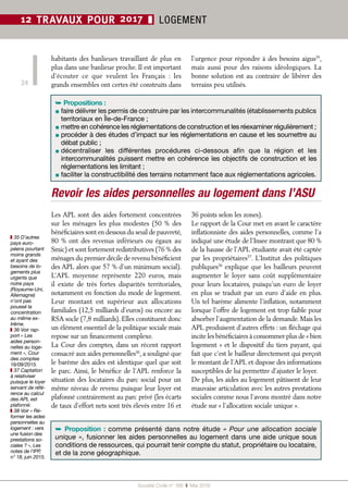 Société Civile n° 168  ❚ Mai 2016
24
12 TRAVAUX POUR 2017 ❚ LOGEMENT
Revoir les aides personnelles au logement dans l’ASU
Les APL sont des aides fortement concentrées
sur les ménages les plus modestes (50 % des
bénéficiaires sont en dessous du seuil de pauvreté,
80 % ont des revenus inférieurs ou égaux au
Smic) et sont fortement redistributives (76 % des
ménages du premier décile de revenu bénéficient
des APL alors que 57 % d’un minimum social).
L’APL moyenne représente 220  euros, mais
il existe de très fortes disparités territoriales,
notamment en fonction du mode de logement.
Leur montant est supérieur aux allocations
familiales (12,5 milliards d’euros) ou encore au
RSA socle (7,8 milliards). Elles constituent donc
un élément essentiel de la politique sociale mais
repose sur un financement complexe.
La Cour des comptes, dans un récent rapport
consacré aux aides personnelles36
, a souligné que
le barème des aides est identique quel que soit
le parc. Ainsi, le bénéfice de l’APL renforce la
situation des locataires du parc social pour un
même niveau de revenu puisque leur loyer est
plafonné contrairement au parc privé (les écarts
de taux d’effort nets sont très élevés entre 16 et
36 points selon les zones).
Le rapport de la Cour met en avant le caractère
inflationniste des aides personnelles, comme l’a
indiqué une étude de l’Insee montrant que 80 %
de la hausse de l’APL étudiante avait été captée
par les propriétaires37
. L’Institut des politiques
publiques38
explique que les bailleurs peuvent
augmenter le loyer sans coût supplémentaire
pour leurs locataires, puisqu’un euro de loyer
en plus se traduit par un euro d’aide en plus.
Un tel barème alimente l’inflation, notamment
lorsque l’offre de logement est trop faible pour
absorber l’augmentation de la demande. Mais les
APL produisent d’autres effets : un fléchage qui
incite les bénéficiaires à consommer plus de « bien
logement » et le dispositif du tiers payant, qui
fait que c’est le bailleur directement qui perçoit
le montant de l’APL et dispose des informations
susceptibles de lui permettre d’ajuster le loyer.
De plus, les aides au logement pâtissent de leur
mauvaise articulation avec les autres prestations
sociales comme nous l’avons montré dans notre
étude sur « l’allocation sociale unique ».
➥ Proposition : comme présenté dans notre étude «  Pour une allocation sociale
unique », fusionner les aides personnelles au logement dans une aide unique sous
conditions de ressources, qui pourrait tenir compte du statut, propriétaire ou locataire,
et de la zone géographique.
habitants des banlieues travaillant de plus en
plus dans une banlieue proche. Il est important
d’écouter ce que veulent les Français  : les
grands ensembles ont certes été construits dans
l’urgence pour répondre à des besoins aigus35
,
mais aussi pour des raisons idéologiques. La
bonne solution est au contraire de libérer des
terrains peu utilisés.
➥ Propositions :
▪ faire délivrer les permis de construire par les intercommunalités (établissements publics
territoriaux en Île-de-France ;
▪ mettre en cohérence les réglementations de construction et les réexaminer régulièrement ;
▪ procéder à des études d’impact sur les réglementations en cause et les soumettre au
débat public ;
▪ décentraliser les différentes procédures ci-dessous afin que la région et les
intercommunalités puissent mettre en cohérence les objectifs de construction et les
réglementations les limitant ;
▪ faciliter la constructibilité des terrains notamment face aux réglementations agricoles.
❚❚ 35 D’autres
pays euro-
péens pourtant
moins grands
et ayant des
besoins de lo-
gements plus
urgents que
notre pays
(Royaume-Uni,
Allemagne)
n’ont pas
poussé la
concentration
au même ex-
trême.
❚❚ 36 Voir rap-
port « Les
aides person-
nelles au loge-
ment », Cour
des comptes
16/09/2015.
❚❚ 37 Captation
à relativiser
puisque le loyer
servant de réfé-
rence au calcul
des APL est
plafonné.
❚❚ 38 Voir « Ré-
former les aides
personnelles au
logement : vers
une fusion des
prestations so-
ciales ? », Les
notes de l’IPP,
n° 18, juin 2015.
 