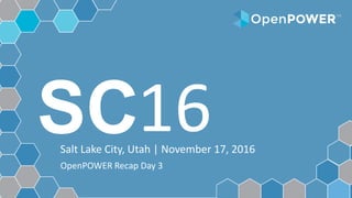 SCSalt Lake City, Utah | November 17, 2016
16
OpenPOWER Recap Day 3
 