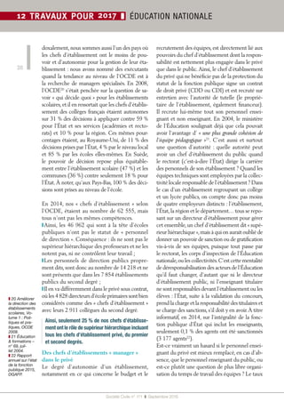 Société Civile n° 171  ❚  Septembre 2016
20
12 TRAVAUX POUR 2017 ❚ ÉDUCATION NATIONALE
doxalement, nous sommes aussi l’un des pays où
les chefs d’établissement ont le moins de pou-
voir et d’autonomie pour la gestion de leur éta-
blissement : nous avons nommé des exécutants
quand la tendance au niveau de l’OCDE est à
la recherche de managers spécialisés. En 2008,
l’OCDE20
s’était penchée sur la question de sa-
voir « qui décide quoi » pour les établissements
scolaires,et il en ressortait que les chefs d’établis-
sement des collèges français étaient autonomes
sur 31 % des décisions à appliquer contre 59 %
pour l’État et ses services (académies et recto-
rats) et 10 % pour la région. Ces mêmes pour-
centages étaient, au Royaume-Uni, de 11 % des
décisions prises par l’État, 4 % par le niveau local
et 85 % par les écoles elles-mêmes. En Suède,
le pouvoir de décision repose plus équitable-
ment entre l’établissement scolaire (47 %) et les
communes (36 %) contre seulement 18 % pour
l’État.À noter, qu’aux Pays-Bas, 100 % des déci-
sions sont prises au niveau de l’école.
En 2014, nos « chefs d’établissement » selon
l’OCDE, étaient au nombre de 62 555, mais
tous n’ont pas les mêmes compétences.
❙ Ainsi, les 46 962 qui sont à la tête d’écoles
publiques n’ont pas le statut de « personnel
de direction ». Conséquence : ils ne sont pas le
supérieur hiérarchique des professeurs et ne les
notent pas, ni ne contrôlent leur travail ;
❙ Les personnels de direction publics propre-
ment dits, sont donc au nombre de 14 218 et ne
sont présents que dans les 7 854 établissements
publics du second degré ;
❙ Il en va différemment dans le privé sous contrat,
où les 4 828 directeurs d’école primaires sont bien
considérés comme des « chefs d’établissement »
avec leurs 2 911 collègues du second degré.
Ainsi, seulement 25 % de nos chefs d’établisse­
ment ont le rôle de supérieur hiérarchique incluant
tous les chefs d’établissement privé, du premier
et second degrés.
Des chefs d’établissements « manager »
dans le privé
Le degré d’autonomie d’un établissement,
notamment en ce qui concerne le budget et le
recrutement des équipes, est directement lié aux
pouvoirs du chef d’établissement dont la respon-
sabilité est nettement plus engagée dans le privé
que dans le public.Ainsi, le chef d’établissement
du privé qui ne bénéficie pas de la protection du
statut de la fonction publique signe un contrat
de droit privé (CDD ou CDI) et est recruté sur
entretien avec l’autorité de tutelle (le proprié-
taire de l’établissement, également financeur).
Il recrute lui-même tout son personnel ensei-
gnant et non enseignant. En 2004, le ministère
de l’Éducation soulignait déjà que cela pouvait
avoir l’avantage d’ « une plus grande cohésion de
l’équipe pédagogique »21
. C’est aussi et surtout
une question d’autorité : quelle autorité peut
avoir un chef d’établissement du public quand
le rectorat (c’est-à-dire l’État) dirige la carrière
des personnels de son établissement ? Quand les
équipes techniques sont employées par la collec-
tivité locale responsable de l’établissement ? Dans
le cas d’un établissement regroupant un collège
et un lycée publics, on compte donc pas moins
de quatre employeurs distincts : l’établissement,
l’État,la région et le département… tous se repo-
sant sur un directeur d’établissement pour gérer
cet ensemble, un chef d’établissement dit « supé-
rieur hiérarchique »,mais à qui on aurait oublié de
donner un pouvoir de sanction ou de gratification
vis-à-vis de ses équipes, puisque tout passe par
le rectorat, les corps d’inspection de l’Éducation
nationale,ou les collectivités.C’est cette mentalité
de déresponsabilisation des acteurs de l’Éducation
qu’il faut changer, d’autant que ni le directeur
d’établissement public, ni l’enseignant titulaire
ne sont responsables devant l’établissement ou les
élèves : l’État, suite à la validation du concours,
prend la charge et la responsabilité des titulaires et
se charge des sanctions, s’il doit y en avoir.À titre
informatif, en 2014, sur l’intégralité de la fonc-
tion publique d’État qui inclut les enseignants,
seulement 0,1 % des agents ont été sanctionnés
(3 177 agents22
).
Est-ce vraiment un hasard si le personnel ensei-
gnant du privé est mieux remplacé, en cas d’ab-
sence, que le personnel enseignant du public, ou
est-ce plutôt une question de plus libre organi-
sation du temps de travail des équipes ? Le taux
❚❚ 20 Améliorer
la direction des
établissements
scolaires, Vo-
lume 1 : Poli-
tiques et pra-
tiques, OCDE
2008.
❚❚ 21 Éducation
& formations –
n° 69, juil-
let 2004.
❚❚ 22 Rapport
annuel sur l’état
de la fonction
publique 2015,
DGAFP.
 