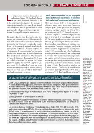 Société Civile n° 171  ❚  Septembre 2016
ÉDUCATION NATIONALE ❚ 12 TRAVAUX POUR 2017
L
a dépense en matière d’éducation est
colossale en France :93,5 milliards d’euros
en 2014,tous financeurs confondus (c’est-
à-dire en incluant les dépenses des ménages et
des entreprises et les dépenses de personnels
des collectivités) pour ce qui concerne les écoles
primaires, les collèges et les lycées (premier et
second degrés public et privé sous contrat).
Si réduire la dépense d’éducation ne sera
jamais une proposition recevable, on peut (et
l’on doit) demander de faire mieux à moyens
constants. La Cour des comptes l’a marte-
lé en 2013 dans sa plus grande étude sur les
enseignants en France : Nous ne souffrons pas
d’un manque de moyens, mais d’une mauvaise
gestion des moyens mis à notre disposition.
Elle avait raison car sur nos 93,5 milliards
d’euros de dépenses d’éducation, 36 % sont
en réalité un surcoût de gestion de l’ensei-
gnement public par rapport au privé. Cela
représente 34,5 milliards d’euros qui pour-
raient être économisés (ou mieux investis)
tous les ans mais ce, à condition de réformer
profondément notre système.
Hélas, cette surdépense n’est pas un gage de
bonne performance des élèves ou de conditions
de travail et/ou d’enseignement satisfaisantes.
Alors que parents d’élèves et enseignants se
plaignent année après année des classes sur-
chargées (24,3 élèves par classe en moyenne)
comment expliquer que le vrai ratio d’élèves
par enseignant soit de 15,3 dans le premier et
le second degrés2
  ? Comment expliquer que
dans le premier et le second degré on compte
62 576 agents bénéficiant du statut d’enseignant
titulaire qui ne sont pas devant des élèves3
 ?
Il est faux, dans ces conditions, de parler de sous-
encadrement. Comment expliquer que la sco-
larité d’un élève du primaire du secteur public
coûte 3 159 euros de plus que celle d’un élève du
primaire privé et que ce surcoût soit également de
3 744 euros entre un élève du second degré public
par rapport au privé4
, comment peut-on trouver
normal que deux enseignants ayant suivi la même
carrière pour les mêmes rémunérations,l’un dans
le public et l’autre dans le privé, ne touchent pas
la même retraite5
 ? Que le taux de remplacement
des absences d’enseignants soit de 98 % dans le
privé contre 91 % dans le public en moyenne6
 ?
11
Un système éducatif ankylosé... qui conduit à une baisse de résultats7
En 2011,l’OCDE soulignait que l’absence de réforme structurelle (et le recours uniquement à des hausses
et baisses de dépenses) aggravait la performance des élèves sur le long terme.Alors qu’aucune réforme
de fond n’est lancée, les résultats du système éducatif français dans l’étude comparative internationale
des systèmes d’éducation, PISA, montrent qu’entre 2003 et 2013, il y a eu :
▪ une baisse du niveau moyen en mathématiques (où la France perd cinq places, et passe de la 13e
à la
18e
 place sur 34 pays) ;
▪ une augmentation du nombre d’élèves en difficulté ;
▪ une aggravation des déterminismes sociaux : le système éducatif français est aujourd’hui celui des pays
de l’OCDE où l’origine sociale des élèves importe le plus dans leurs résultats scolaires. Une tendance qui
s’est accrue ces dix dernières années.
Les dernières études du ministère sur l’évaluation des élèves (Cedre 2003-2009-2015) de juillet 2016,
soulignaient également que 40 % des élèves ne maîtrisaient pas les compétences attendues à la sortie
du CM2 et que 15 % des élèves sont en grande difficulté de compréhension du français à la sortie du
collège. Des statistiques qui montrent que la tendance est à la baisse pour la performance de nos élèves.
Une tendance qui ne peut pas être inversée uniquement par un changement de méthode pédagogique ou
une refonte des programmes. Non, une mauvaise gestion des établissements, un mauvais management
des équipes… tout cela, conduit nécessairement à une démotivation du personnel et donc à des heures
d’enseignement de moins bonne qualité.
❚❚ 1 (Voir p. 10)
Repères et ré-
férences statis-
tiques 2015 et
2016 (tableurs
Excel donnés
par le minis-
tère).
❚❚ 2 Voir infogra-
phie p. 10.
❚❚ 3 Repères et
références sta-
tistiques 2015
(tableau 9.1).
❚❚ 4 Voir tableau
p. 12.
❚❚ 5 Voir simula-
tion p. 16.
❚❚ 6 PLF 2016,
programme
139.
❚❚ 7 Government
at a Glance
2011 et France
PISA 2012, de
l’OCDE. Publi-
cation de la
DEPP : Cedre
2015 – Nou-
velle évaluation
en fin de col-
lège : compé-
tences langa-
gières et littéra-
tie et Cedre
2003-2009-
2015 - Maîtrise
de la langue en
fin d’école :
l’écart se
creuse entre
filles et gar-
çons.
 